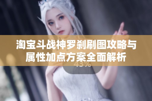 淘宝斗战神罗刹刷图攻略与属性加点方案全面解析