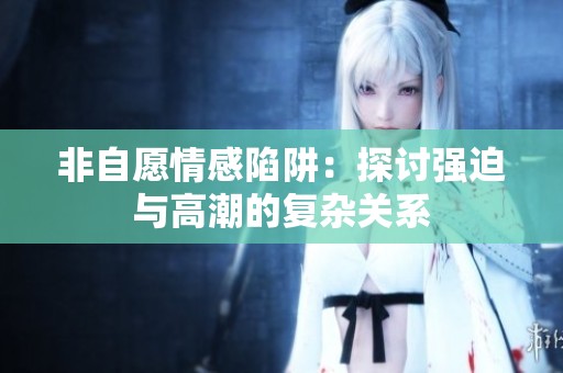 非自愿情感陷阱：探讨强迫与高潮的复杂关系