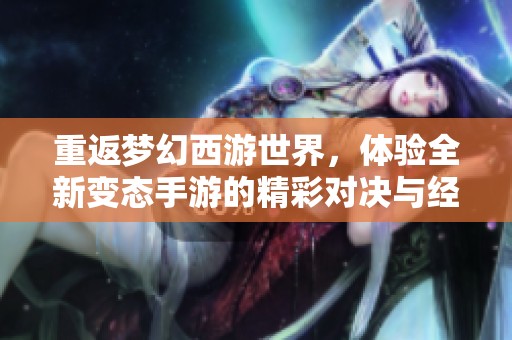 重返梦幻西游世界，体验全新变态手游的精彩对决与经典魅力