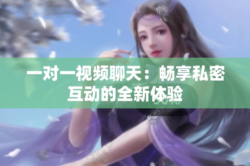 一对一视频聊天：畅享私密互动的全新体验