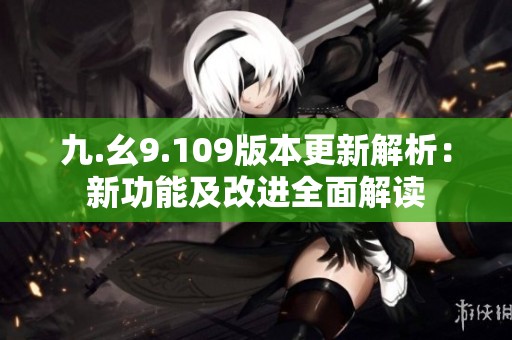 九.幺9.109版本更新解析：新功能及改进全面解读