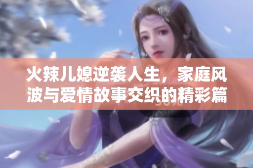 火辣儿媳逆袭人生，家庭风波与爱情故事交织的精彩篇章