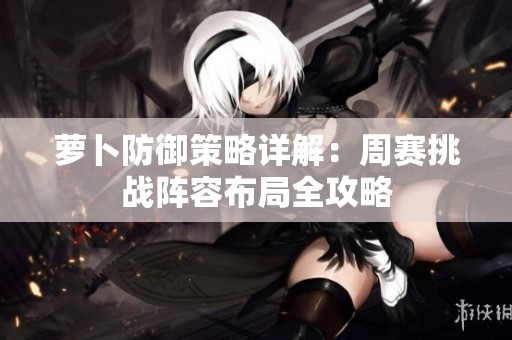 萝卜防御策略详解：周赛挑战阵容布局全攻略