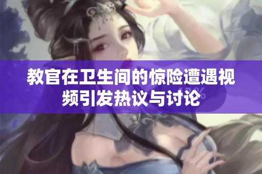 教官在卫生间的惊险遭遇视频引发热议与讨论