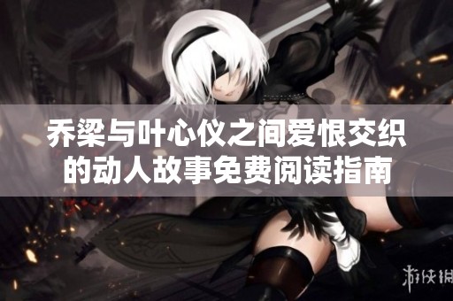乔梁与叶心仪之间爱恨交织的动人故事免费阅读指南