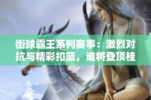 街球霸王系列赛事：激烈对抗与精彩扣篮，谁将登顶桂冠
