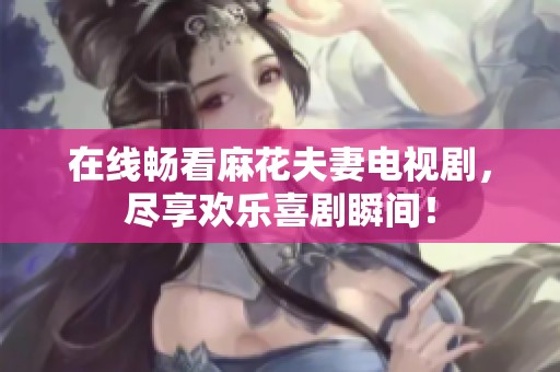 在线畅看麻花夫妻电视剧，尽享欢乐喜剧瞬间！