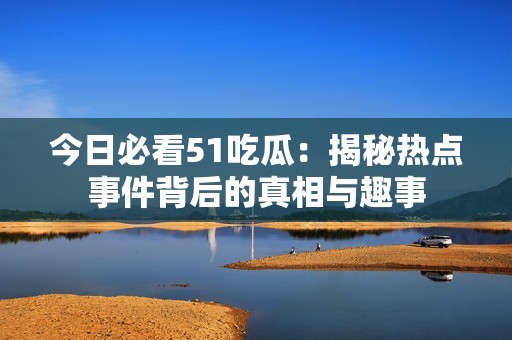今日必看51吃瓜：揭秘热点事件背后的真相与趣事