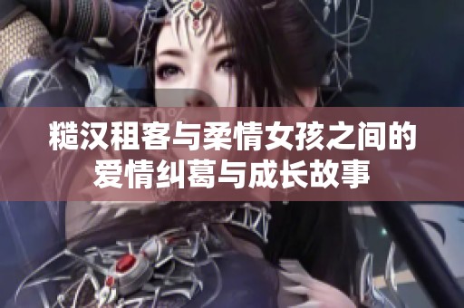 糙汉租客与柔情女孩之间的爱情纠葛与成长故事