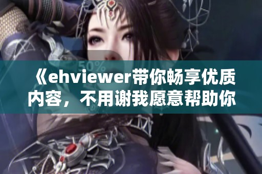 《ehviewer带你畅享优质内容，不用谢我愿意帮助你》