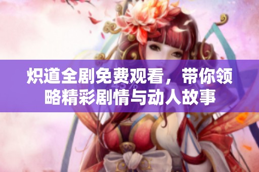 炽道全剧免费观看，带你领略精彩剧情与动人故事