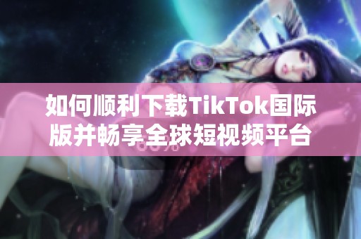 如何顺利下载TikTok国际版并畅享全球短视频平台
