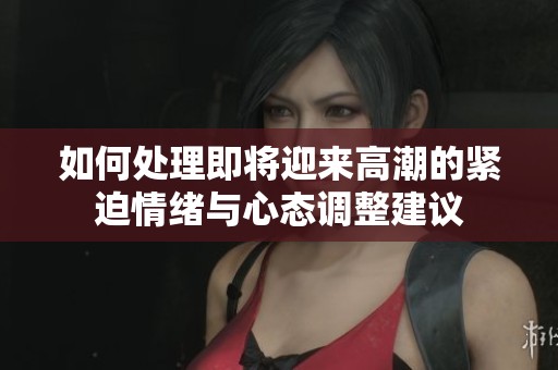 如何处理即将迎来高潮的紧迫情绪与心态调整建议