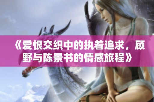 《爱恨交织中的执着追求，顾野与陈景书的情感旅程》