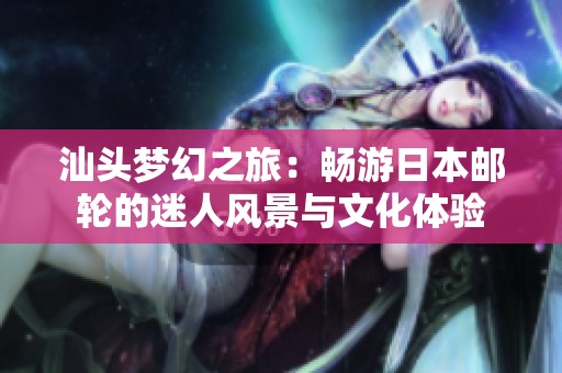 汕头梦幻之旅：畅游日本邮轮的迷人风景与文化体验