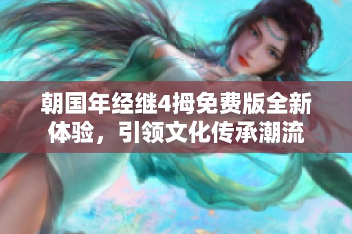 朝国年经继4拇免费版全新体验，引领文化传承潮流