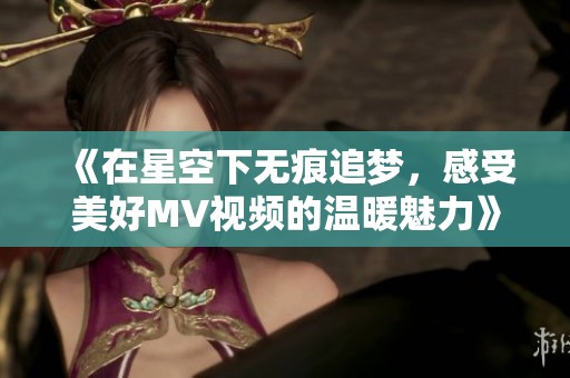 《在星空下无痕追梦，感受美好MV视频的温暖魅力》