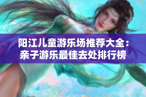 阳江儿童游乐场推荐大全：亲子游乐最佳去处排行榜