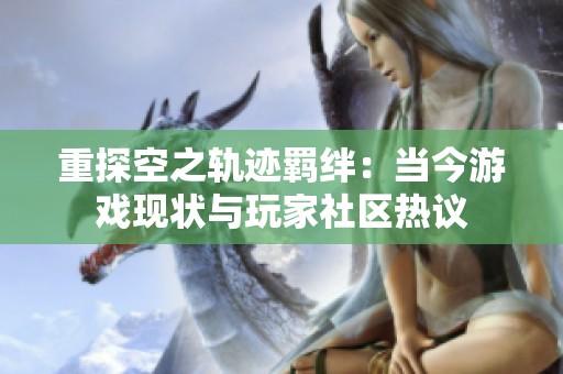 重探空之轨迹羁绊：当今游戏现状与玩家社区热议
