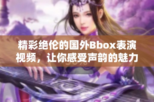 精彩绝伦的国外Bbox表演视频，让你感受声韵的魅力