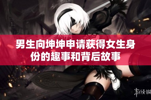男生向坤坤申请获得女生身份的趣事和背后故事
