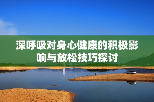 深呼吸对身心健康的积极影响与放松技巧探讨
