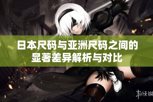 日本尺码与亚洲尺码之间的显著差异解析与对比