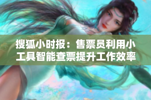 搜狐小时报：售票员利用小工具智能查票提升工作效率