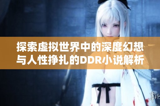 探索虚拟世界中的深度幻想与人性挣扎的DDR小说解析
