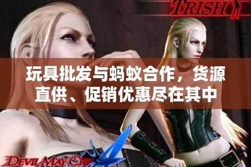玩具批发与蚂蚁合作，货源直供、促销优惠尽在其中