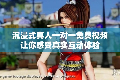 沉浸式真人一对一免费视频让你感受真实互动体验