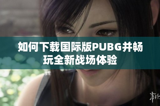 如何下载国际版PUBG并畅玩全新战场体验