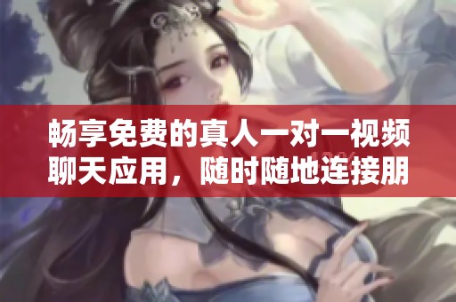 畅享免费的真人一对一视频聊天应用，随时随地连接朋友