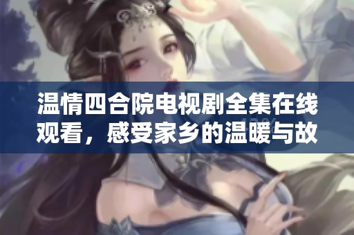 温情四合院电视剧全集在线观看，感受家乡的温暖与故事