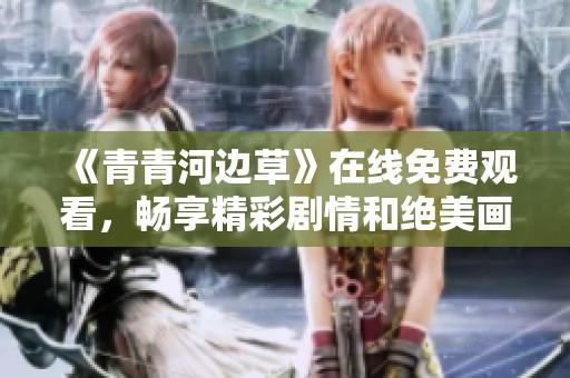《青青河边草》在线免费观看，畅享精彩剧情和绝美画面