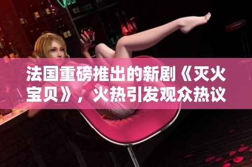 法国重磅推出的新剧《灭火宝贝》，火热引发观众热议与期待