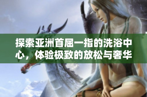 探索亚洲首屈一指的洗浴中心，体验极致的放松与奢华