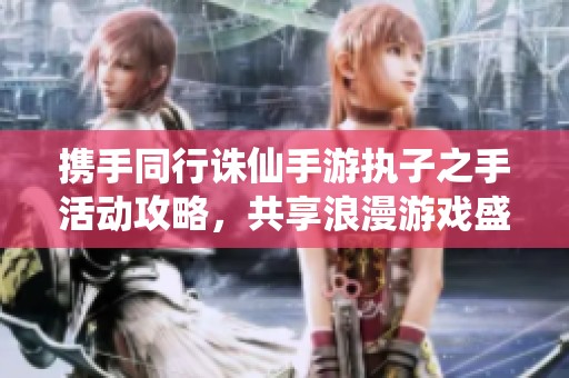 携手同行诛仙手游执子之手活动攻略，共享浪漫游戏盛宴