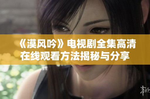 《漠风吟》电视剧全集高清在线观看方法揭秘与分享