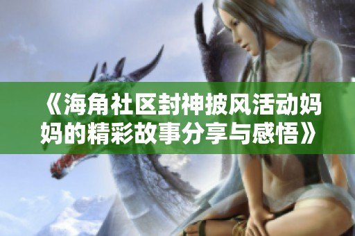 《海角社区封神披风活动妈妈的精彩故事分享与感悟》
