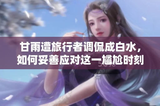 甘雨遭旅行者调侃成白水，如何妥善应对这一尴尬时刻