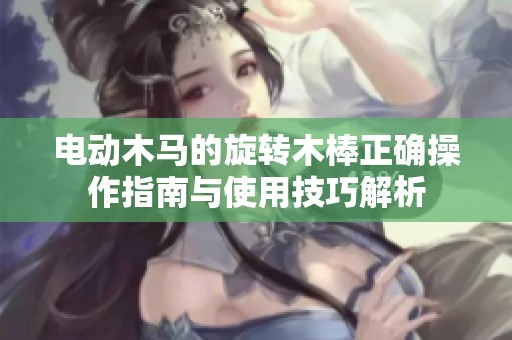 电动木马的旋转木棒正确操作指南与使用技巧解析
