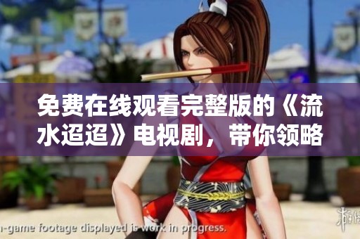 免费在线观看完整版的《流水迢迢》电视剧，带你领略精彩剧情