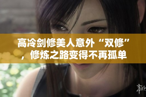 高冷剑修美人意外“双修”，修炼之路变得不再孤单