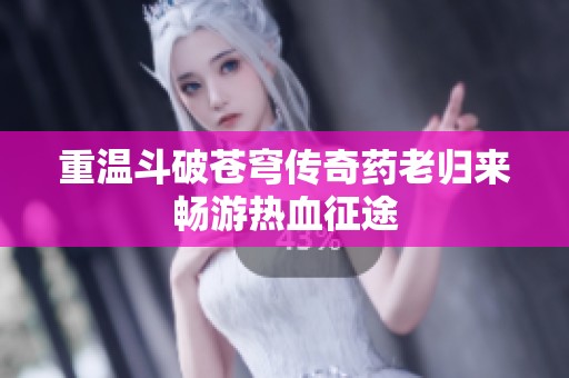 重温斗破苍穹传奇药老归来畅游热血征途