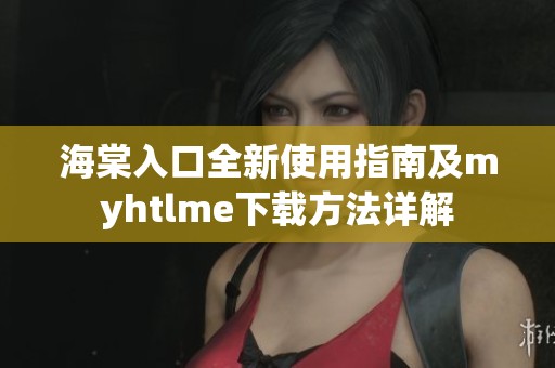 海棠入口全新使用指南及myhtlme下载方法详解