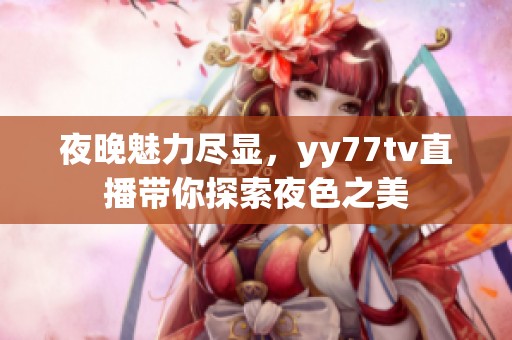 夜晚魅力尽显，yy77tv直播带你探索夜色之美