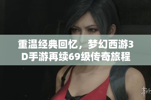 重温经典回忆，梦幻西游3D手游再续69级传奇旅程