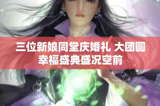 三位新娘同堂庆婚礼 大团圆幸福盛典盛况空前