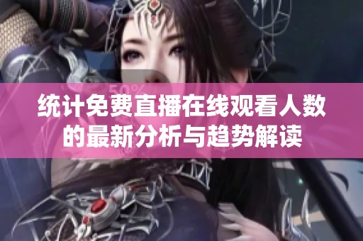 统计免费直播在线观看人数的最新分析与趋势解读